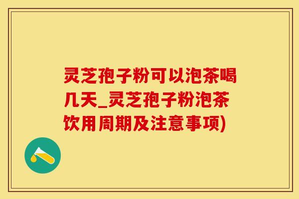 灵芝孢子粉可以泡茶喝几天_灵芝孢子粉泡茶饮用周期及注意事项)