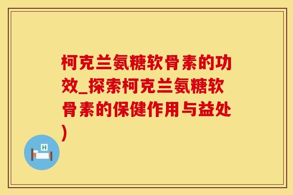 柯克兰氨糖软骨素的功效_探索柯克兰氨糖软骨素的保健作用与益处)