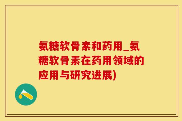氨糖软骨素和药用_氨糖软骨素在药用领域的应用与研究进展)