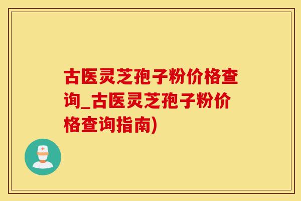 古医灵芝孢子粉价格查询_古医灵芝孢子粉价格查询指南)