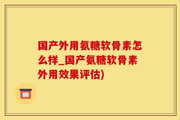 国产外用氨糖软骨素怎么样_国产氨糖软骨素外用效果评估)