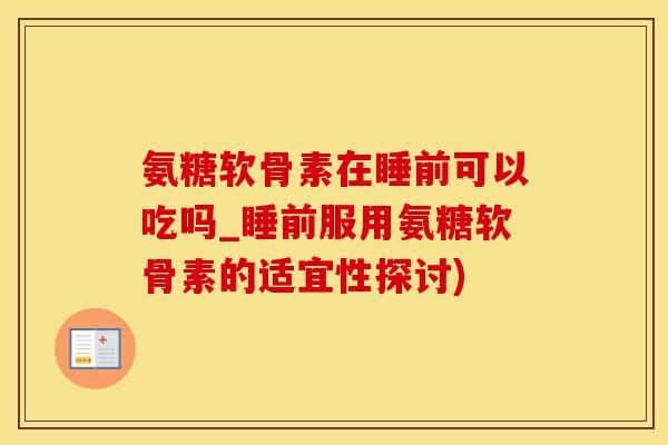 氨糖软骨素在睡前可以吃吗_睡前服用氨糖软骨素的适宜性探讨)