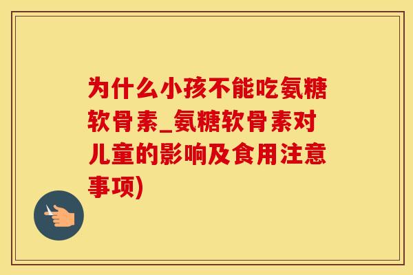 为什么小孩不能吃氨糖软骨素_氨糖软骨素对儿童的影响及食用注意事项)