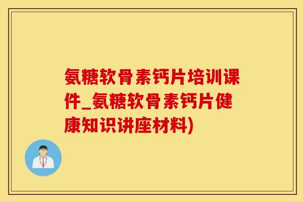 氨糖软骨素钙片培训课件_氨糖软骨素钙片健康知识讲座材料)