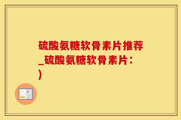 硫酸氨糖软骨素片推荐_硫酸氨糖软骨素片：)