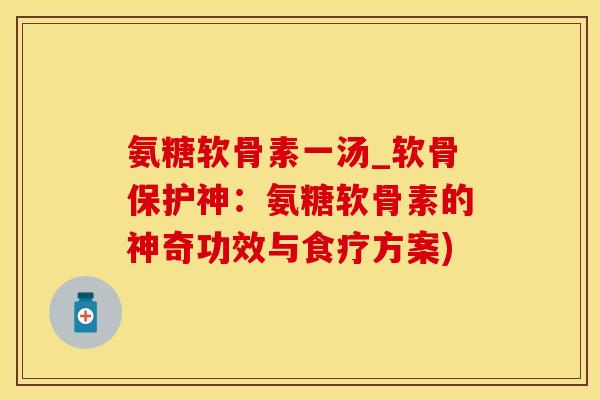 氨糖软骨素一汤_软骨保护神：氨糖软骨素的神奇功效与食疗方案)