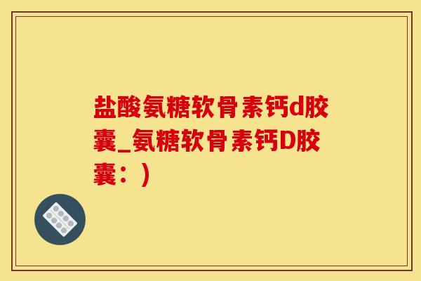盐酸氨糖软骨素钙d胶囊_氨糖软骨素钙D胶囊：)