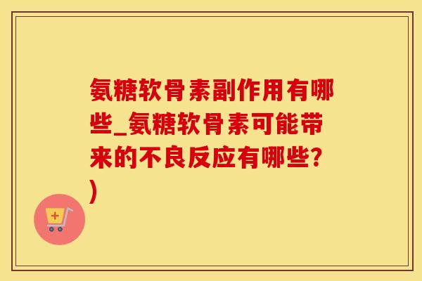 氨糖软骨素副作用有哪些_氨糖软骨素可能带来的不良反应有哪些？)