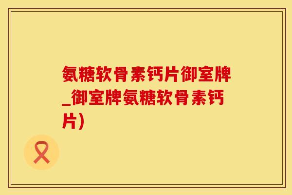 氨糖软骨素钙片御室牌_御室牌氨糖软骨素钙片)