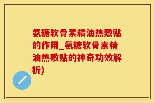 氨糖软骨素精油热敷贴的作用_氨糖软骨素精油热敷贴的神奇功效解析)