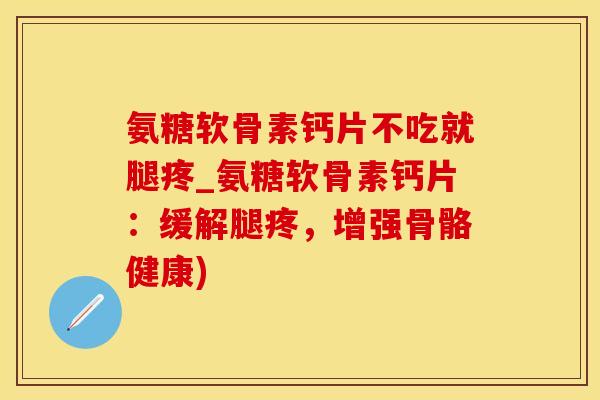 氨糖软骨素钙片不吃就腿疼_氨糖软骨素钙片:缓解腿疼,增强骨骼健康) 氨糖软骨素钙片不吃就腿疼_氨糖软骨素钙片:缓解腿疼,增强骨骼健康)