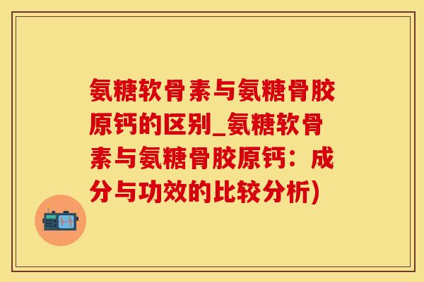 氨糖软骨素与氨糖骨胶原钙的区别_氨糖软骨素与氨糖骨胶原钙：成分与功效的比较分析)