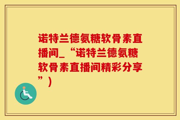 诺特兰德氨糖软骨素直播间_“诺特兰德氨糖软骨素直播间精彩分享”)
