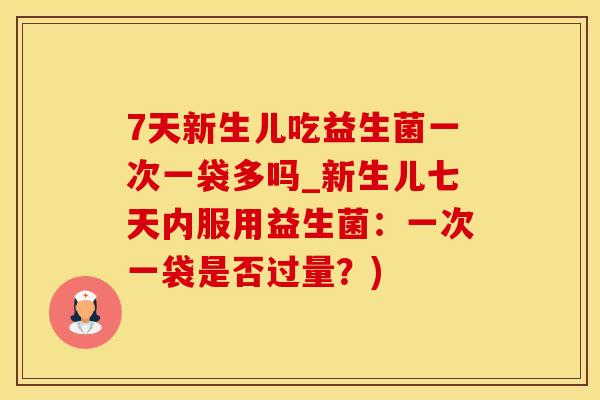 7天新生儿吃益生菌一次一袋多吗_新生儿七天内服用益生菌：一次一袋是否过量？)