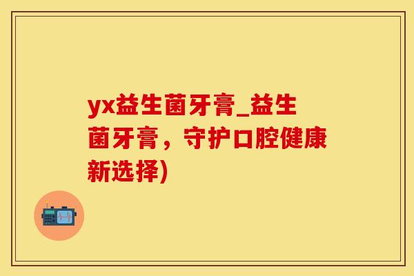 yx益生菌牙膏_益生菌牙膏，守护口腔健康新选择)