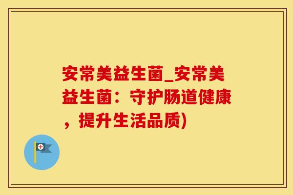 安常美益生菌_安常美益生菌：守护肠道健康，提升生活品质)
