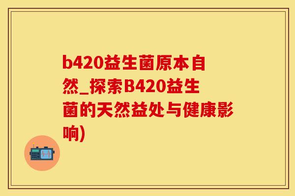 b420益生菌原本自然_探索B420益生菌的天然益处与健康影响) b420益生菌原本自然_探索B420益生菌的天然益处与健康影响)
