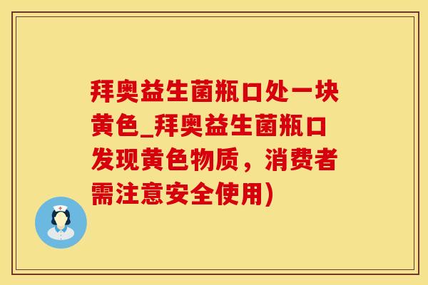 拜奥益生菌瓶口处一块黄色_拜奥益生菌瓶口发现黄色物质,消费者需注意安全使用) 拜奥益生菌瓶口处一块黄色_拜奥益生菌瓶口发现黄色物质,消费者需注意安全使用)