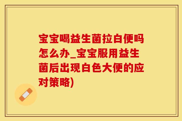 宝宝喝益生菌拉白便吗怎么办_宝宝服用益生菌后出现白色大便的应对策略)
