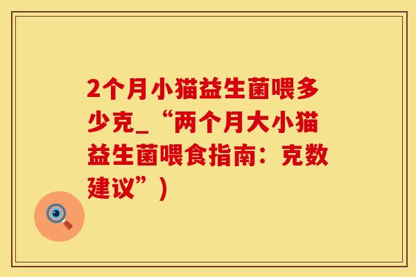 2个月小猫益生菌喂多少克_“两个月大小猫益生菌喂食指南：克数建议”)