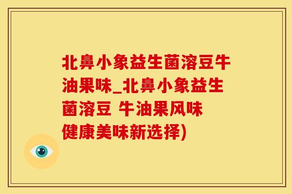 北鼻小象益生菌溶豆牛油果味_北鼻小象益生菌溶豆 牛油果风味 健康美味新选择)