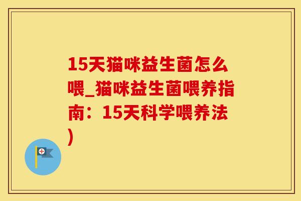 15天猫咪益生菌怎么喂_猫咪益生菌喂养指南:15天科学喂养法) 15天猫咪益生菌怎么喂_猫咪益生菌喂养指南:15天科学喂养法)