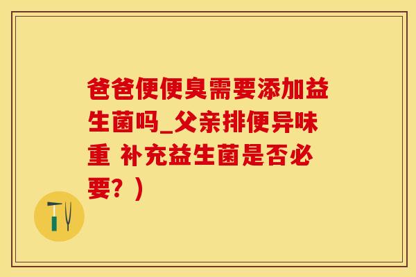 爸爸便便臭需要添加益生菌吗_父亲排便异味重 补充益生菌是否必要？)