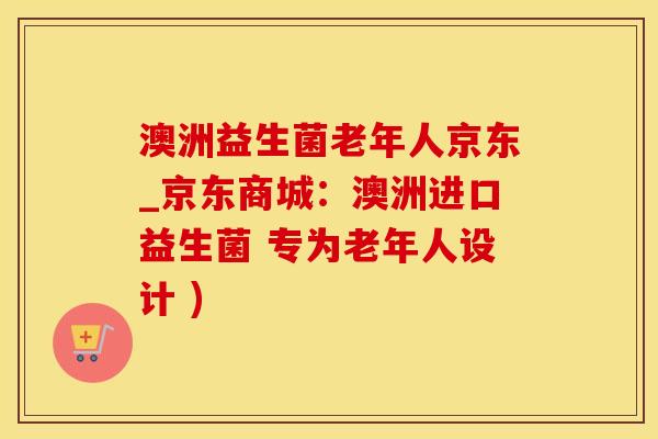 澳洲益生菌老年人京东_京东商城：澳洲进口益生菌 专为老年人设计 )