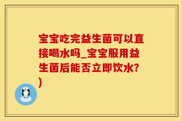 宝宝吃完益生菌可以直接喝水吗_宝宝服用益生菌后能否立即饮水？)