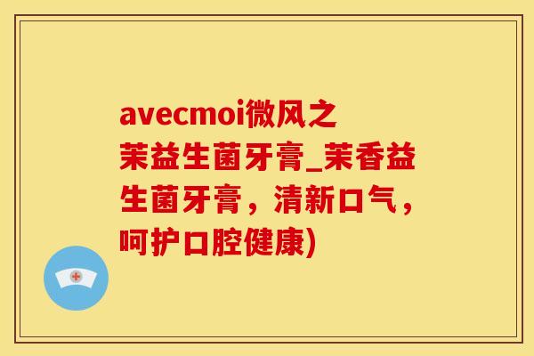 avecmoi微风之茉益生菌牙膏_茉香益生菌牙膏，清新口气，呵护口腔健康)