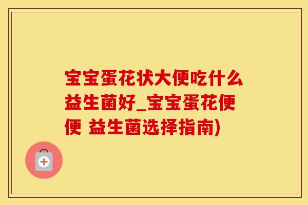 宝宝蛋花状大便吃什么益生菌好_宝宝蛋花便便 益生菌选择指南)