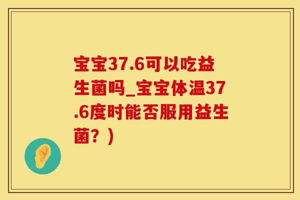 宝宝37.6可以吃益生菌吗_宝宝体温37.6度时能否服用益生菌?) 宝宝37.6可以吃益生菌吗_宝宝体温37.6度时能否服用益生菌?)