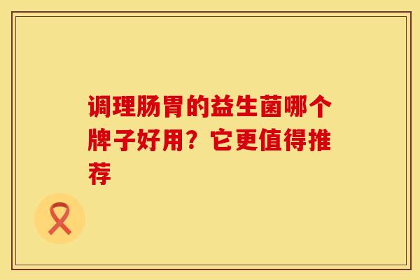 调理肠胃的益生菌哪个牌子好用？它更值得推荐