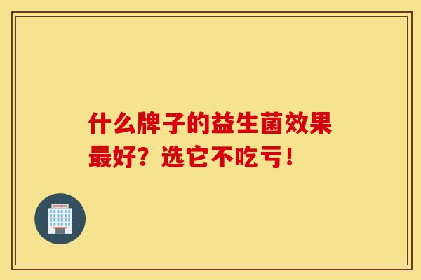 什么牌子的益生菌效果最好？选它不吃亏！