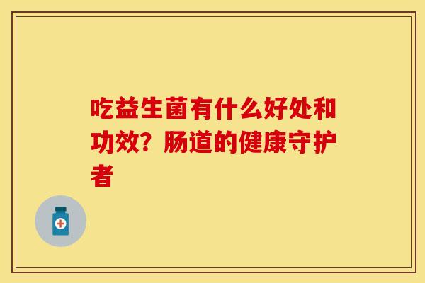 吃益生菌有什么好处和功效？肠道的健康守护者
