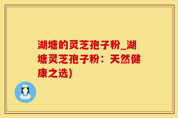 湖塘的灵芝孢子粉_湖塘灵芝孢子粉：天然健康之选)