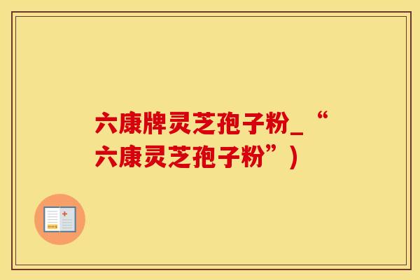 六康牌灵芝孢子粉_“六康灵芝孢子粉”)
