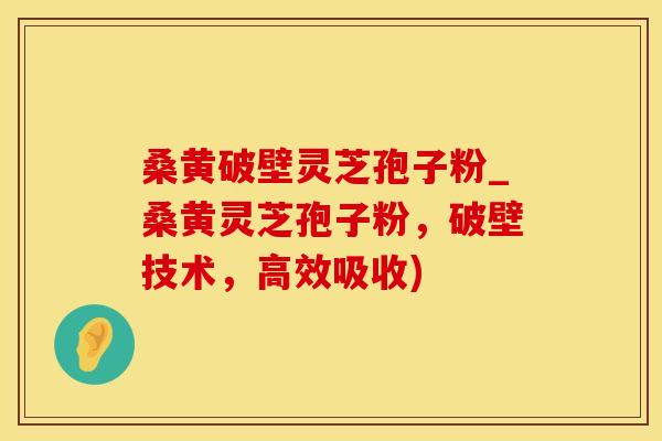桑黄破壁灵芝孢子粉_桑黄灵芝孢子粉，破壁技术，高效吸收)