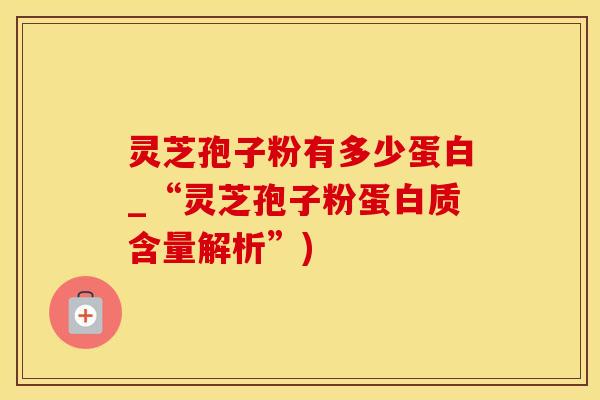 灵芝孢子粉有多少蛋白_“灵芝孢子粉蛋白质含量解析”)
