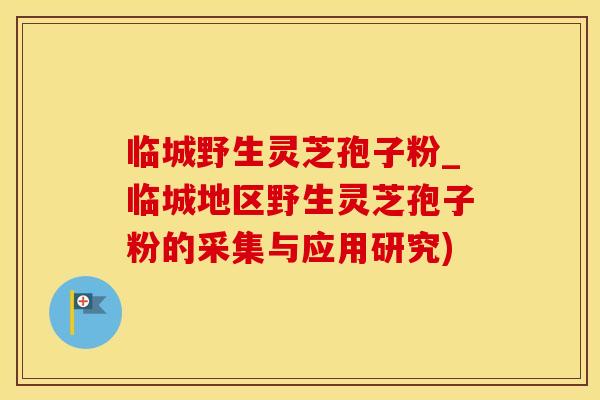 临城野生灵芝孢子粉_临城地区野生灵芝孢子粉的采集与应用研究)