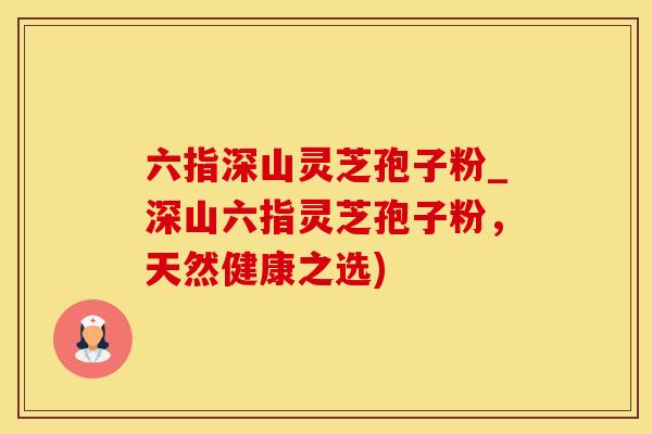 六指深山灵芝孢子粉_深山六指灵芝孢子粉，天然健康之选)