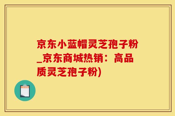 京东小蓝帽灵芝孢子粉_京东商城热销：高品质灵芝孢子粉)