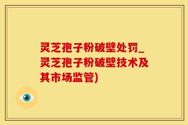 灵芝孢子粉破壁处罚_灵芝孢子粉破壁技术及其市场监管)