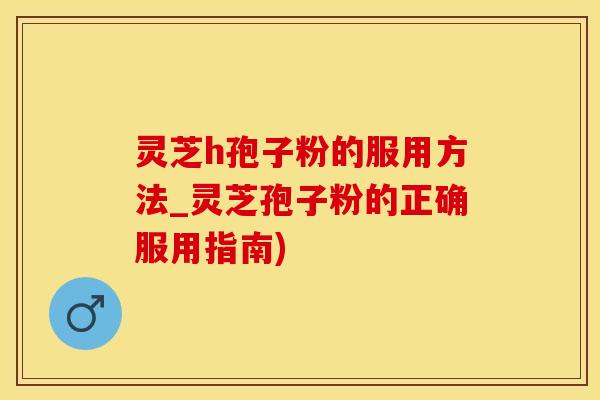 灵芝h孢子粉的服用方法_灵芝孢子粉的正确服用指南)