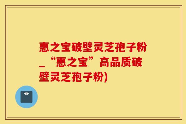 惠之宝破壁灵芝孢子粉_“惠之宝”高品质破壁灵芝孢子粉)