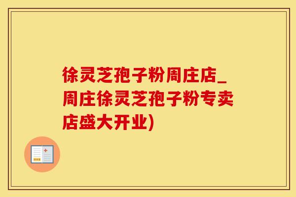 徐灵芝孢子粉周庄店_周庄徐灵芝孢子粉专卖店盛大开业) 徐灵芝孢子粉周庄店_周庄徐灵芝孢子粉专卖店盛大开业)