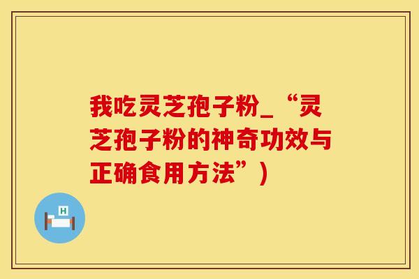 我吃灵芝孢子粉_“灵芝孢子粉的神奇功效与正确食用方法”)