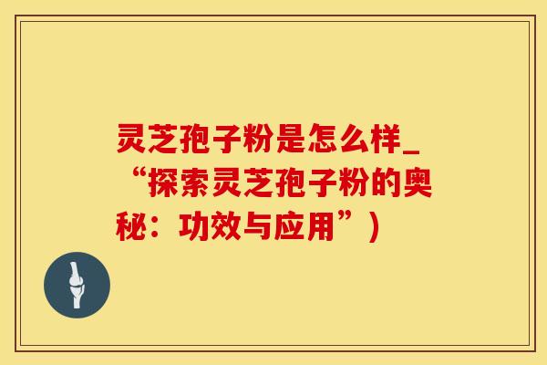 灵芝孢子粉是怎么样_“探索灵芝孢子粉的奥秘：功效与应用”)