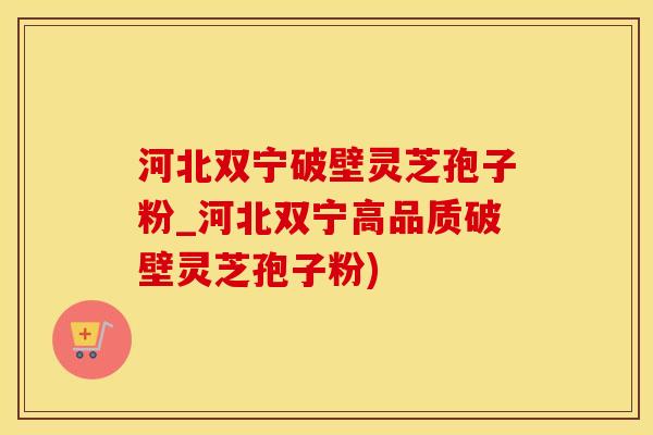 河北双宁破壁灵芝孢子粉_河北双宁高品质破壁灵芝孢子粉)