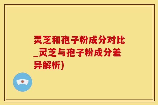 灵芝和孢子粉成分对比_灵芝与孢子粉成分差异解析)
